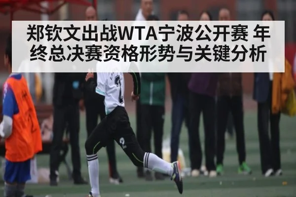 郑钦文出战WTA宁波公开赛 年终总决赛资格形势与关键分析 - kaiyun app