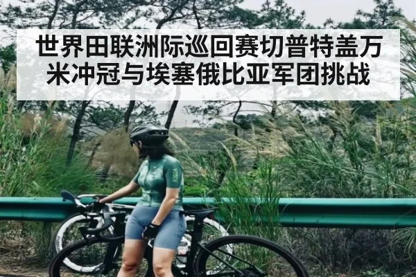 世界田联洲际巡回赛切普特盖万米冲冠与埃塞俄比亚军团挑战 - kaiyun app