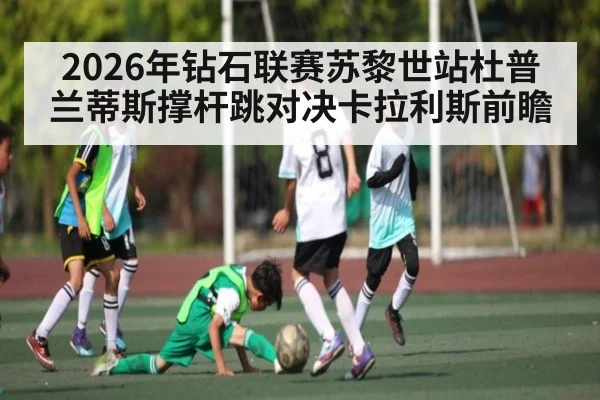 2026年钻石联赛苏黎世站杜普兰蒂斯撑杆跳对决卡拉利斯前瞻 | kaiyun app
