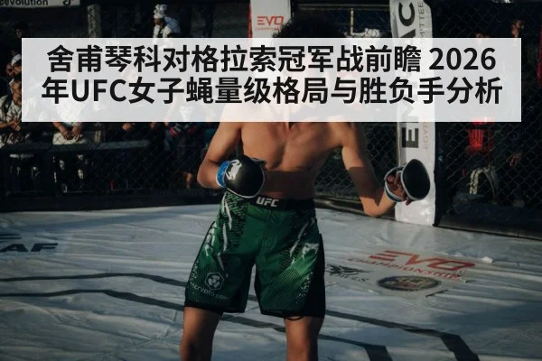 舍甫琴科对格拉索冠军战前瞻 2026年UFC女子蝇量级格局与胜负手分析 - kaiyun app